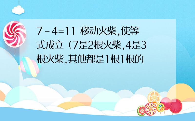 7-4=11 移动火柴,使等式成立（7是2根火柴,4是3根火柴,其他都是1根1根的