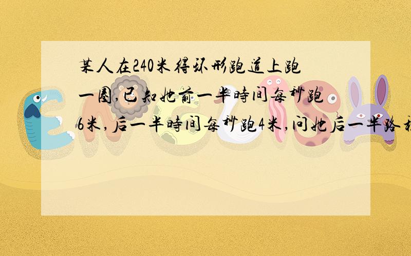 某人在240米得环形跑道上跑一圈,已知她前一半时间每秒跑6米,后一半时间每秒跑4米,问她后一半路程跑几秒