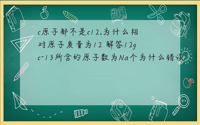 c原子都不是c12,为什么相对原子质量为12 解答12gc-13所含的原子数为Na个为什么错误