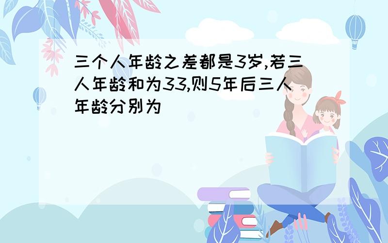 三个人年龄之差都是3岁,若三人年龄和为33,则5年后三人年龄分别为