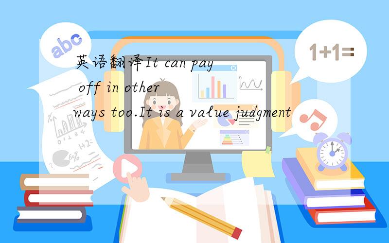 英语翻译It can pay off in other ways too.It is a value judgment