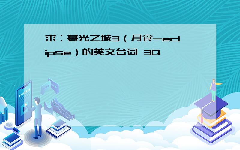 求：暮光之城3（月食-eclipse）的英文台词 3Q