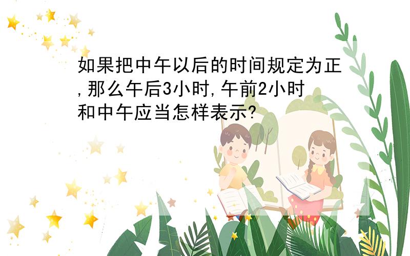 如果把中午以后的时间规定为正,那么午后3小时,午前2小时和中午应当怎样表示?