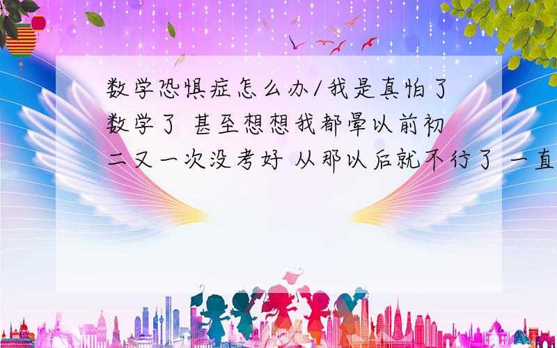 数学恐惧症怎么办/我是真怕了数学了 甚至想想我都晕以前初二又一次没考好 从那以后就不行了 一直没考好过 总是想起我考不好