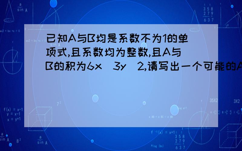 已知A与B均是系数不为1的单项式,且系数均为整数,且A与B的积为6x^3y^2,请写出一个可能的A和B.则A= B=