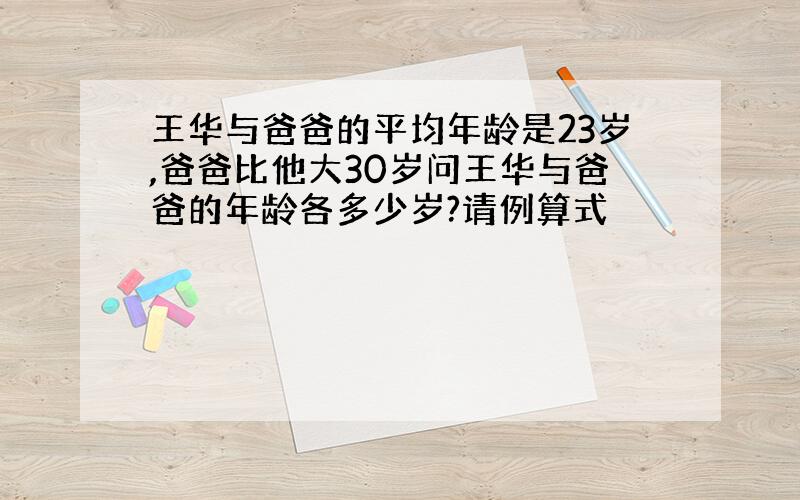 王华与爸爸的平均年龄是23岁,爸爸比他大30岁问王华与爸爸的年龄各多少岁?请例算式