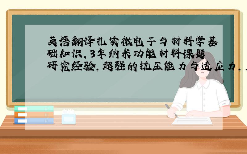 英语翻译扎实微电子与材料学基础知识,3年纳米功能材料课题研究经验,超强的抗压能力与适应力,上进心强,团队协调能力佳.