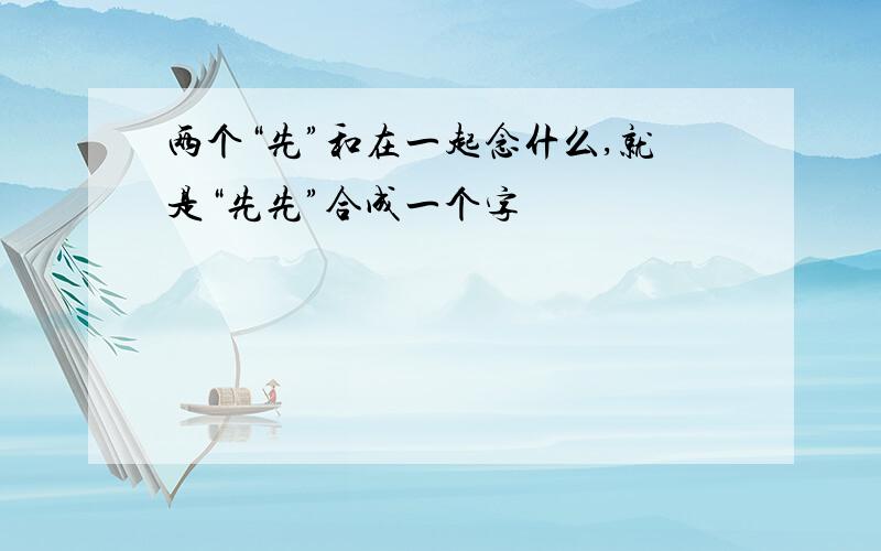 两个“先”和在一起念什么,就是“先先”合成一个字