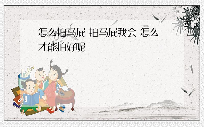 怎么拍马屁 拍马屁我会 怎么才能拍好呢