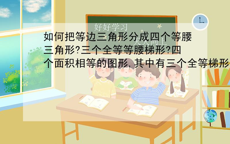 如何把等边三角形分成四个等腰三角形?三个全等等腰梯形?四个面积相等的图形,其中有三个全等梯形?