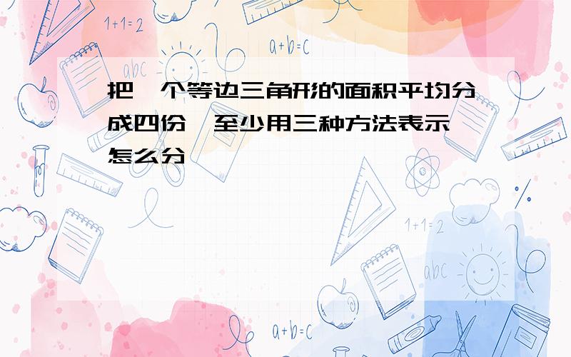 把一个等边三角形的面积平均分成四份,至少用三种方法表示,怎么分