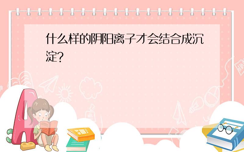 什么样的阴阳离子才会结合成沉淀?