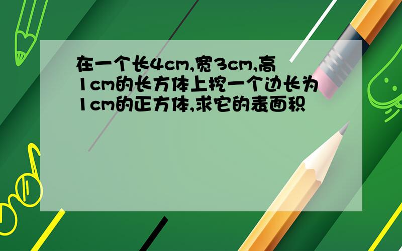 在一个长4cm,宽3cm,高1cm的长方体上挖一个边长为1cm的正方体,求它的表面积