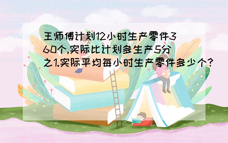 王师傅计划12小时生产零件360个,实际比计划多生产5分之1.实际平均每小时生产零件多少个?