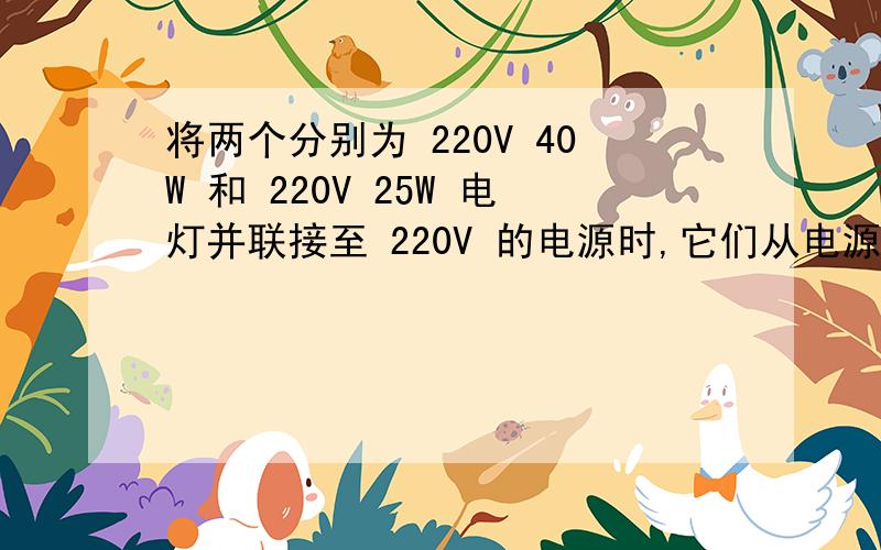 将两个分别为 220V 40W 和 220V 25W 电灯并联接至 220V 的电源时,它们从电源取用的总电流是多少