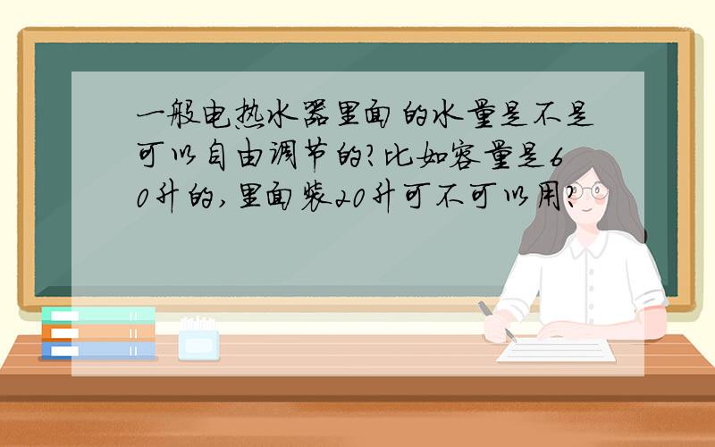 一般电热水器里面的水量是不是可以自由调节的?比如容量是60升的,里面装20升可不可以用?