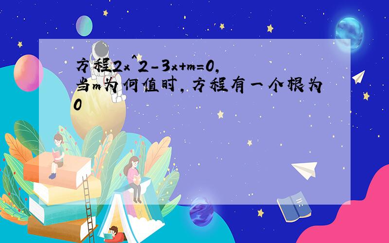 方程2x^2-3x+m=0,当m为何值时,方程有一个根为0