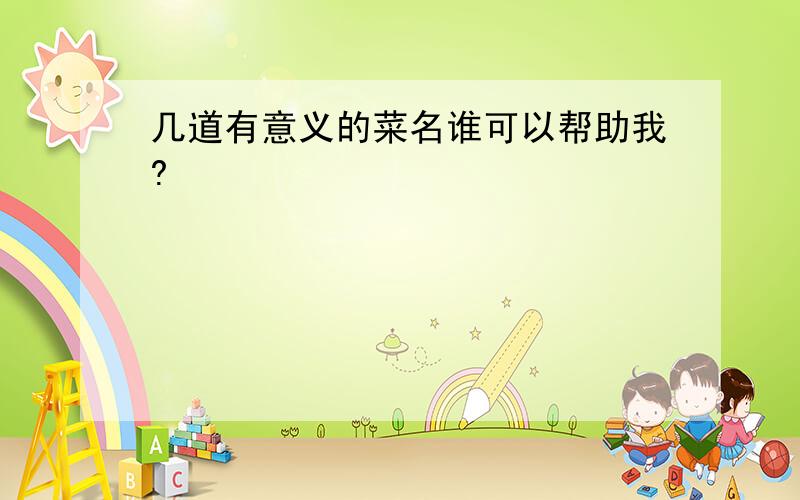 几道有意义的菜名谁可以帮助我?