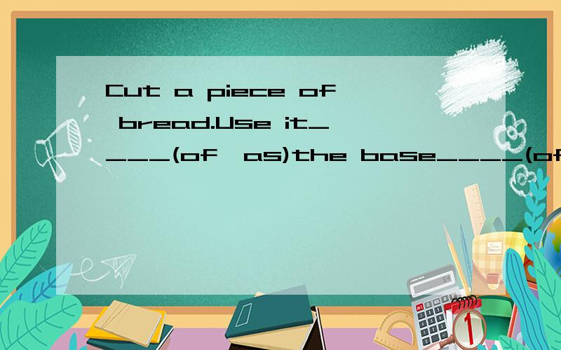 Cut a piece of bread.Use it____(of,as)the base____(of,as)the