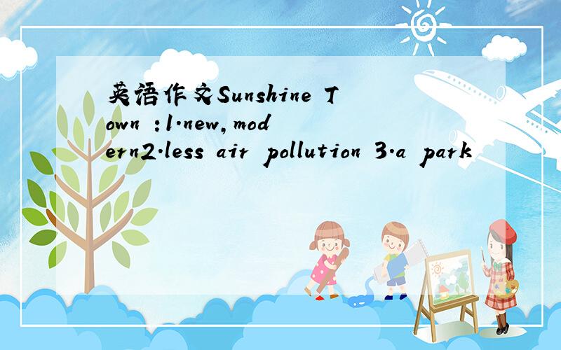 英语作文Sunshine Town :1.new,modern2.less air pollution 3.a park