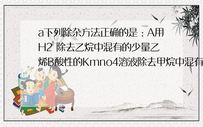 a下列除杂方法正确的是：A用H2 除去乙烷中混有的少量乙烯B酸性的Kmno4溶液除去甲烷中混有的少量乙烯