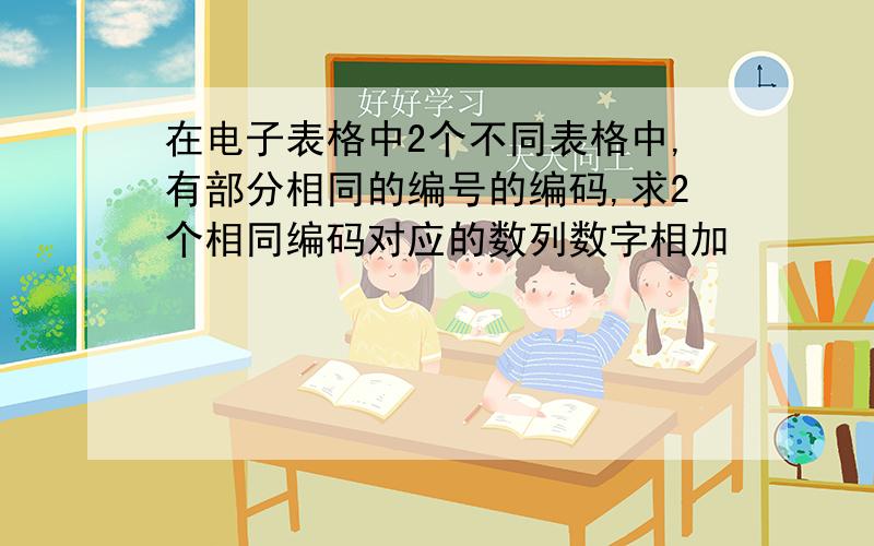 在电子表格中2个不同表格中,有部分相同的编号的编码,求2个相同编码对应的数列数字相加