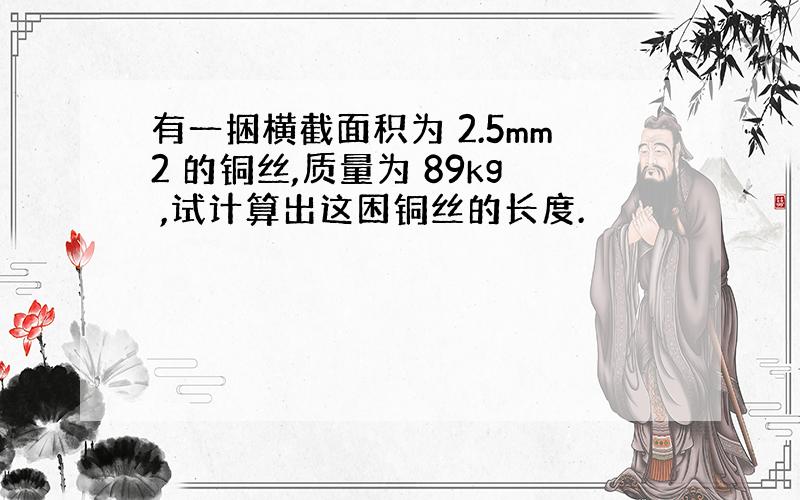 有一捆横截面积为 2.5mm2 的铜丝,质量为 89kg ,试计算出这困铜丝的长度.