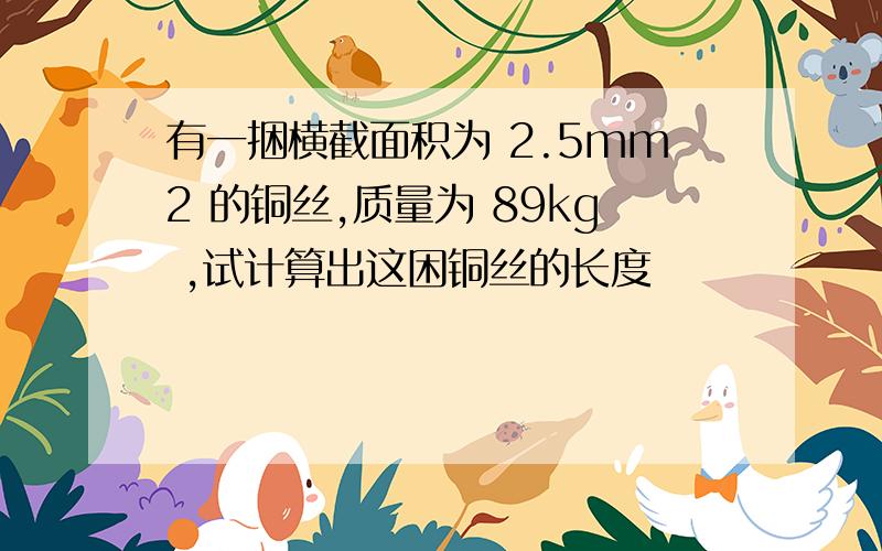 有一捆横截面积为 2.5mm2 的铜丝,质量为 89kg ,试计算出这困铜丝的长度