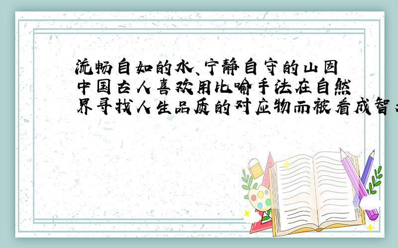 流畅自如的水、宁静自守的山因中国古人喜欢用比喻手法在自然界寻找人生品质的对应物而被看成智者和仁者...