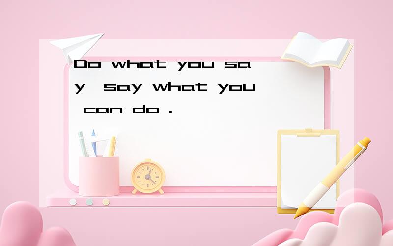 Do what you say,say what you can do .