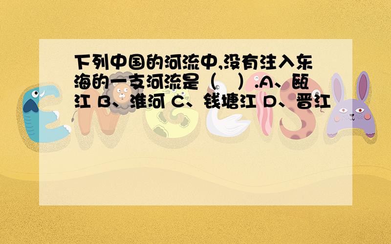 下列中国的河流中,没有注入东海的一支河流是（　）.A、瓯江 B、淮河 C、钱塘江 D、晋江