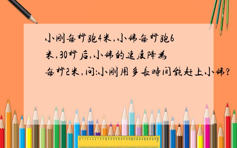 小刚每秒跑4米,小伟每秒跑6米,30秒后,小伟的速度降为每秒2米,问：小刚用多长时间能赶上小伟?