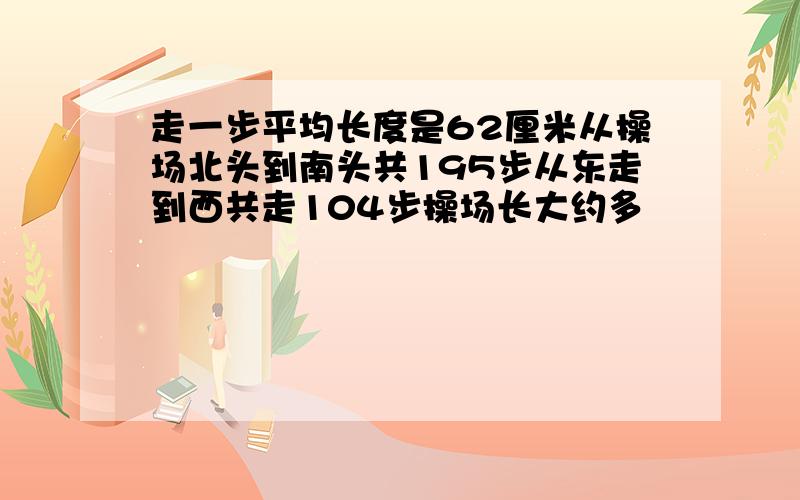 走一步平均长度是62厘米从操场北头到南头共195步从东走到西共走104步操场长大约多