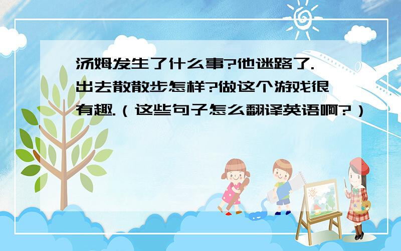 汤姆发生了什么事?他迷路了.出去散散步怎样?做这个游戏很有趣.（这些句子怎么翻译英语啊?）