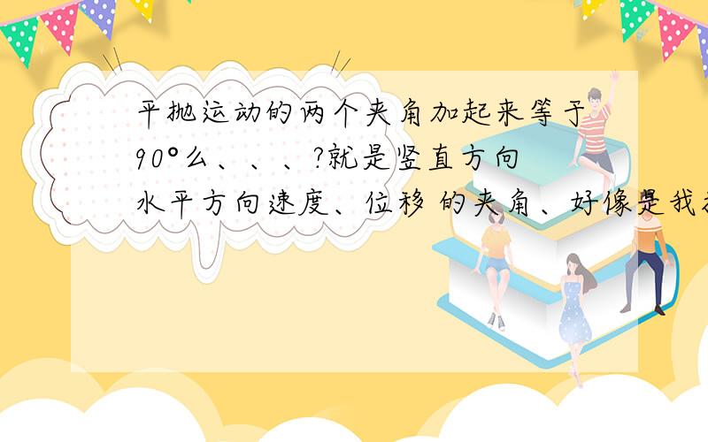 平抛运动的两个夹角加起来等于90°么、、、?就是竖直方向水平方向速度、位移 的夹角、好像是我描述错了。。。。。。。。。就