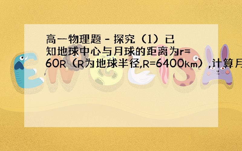 高一物理题 - 探究（1）已知地球中心与月球的距离为r=60R（R为地球半径,R=6400km）,计算月球由于受到地球的