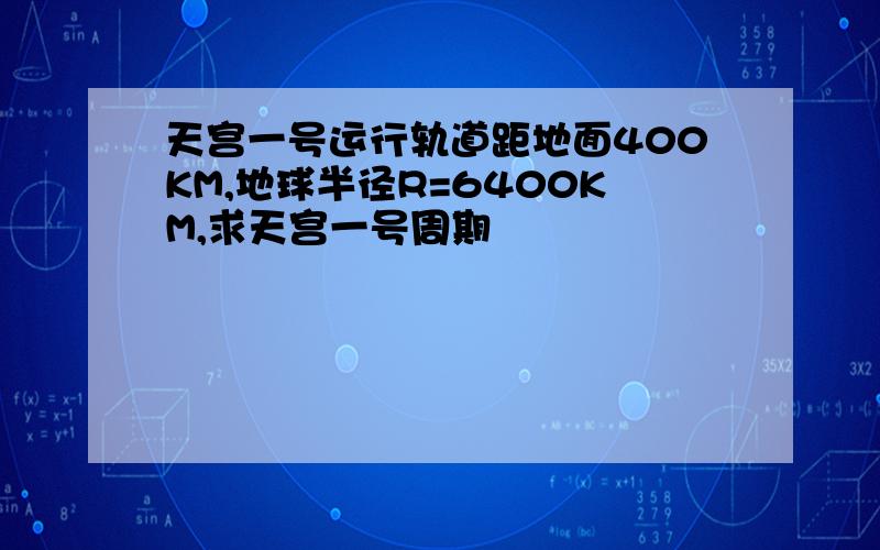 天宫一号运行轨道距地面400KM,地球半径R=6400KM,求天宫一号周期