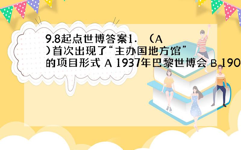 9.8起点世博答案1． (A)首次出现了“主办国地方馆”的项目形式 A 1937年巴黎世博会 B 1904年圣路易斯世博