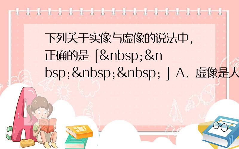 下列关于实像与虚像的说法中，正确的是 [     ] A．虚像是人的幻觉，实像是