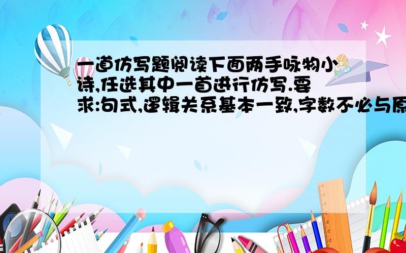 一道仿写题阅读下面两手咏物小诗,任选其中一首进行仿写.要求:句式,逻辑关系基本一致,字数不必与原诗完全相同.一.地图对着