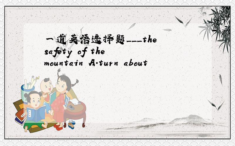 一道英语选择题___the safety of the mountain A.turn about