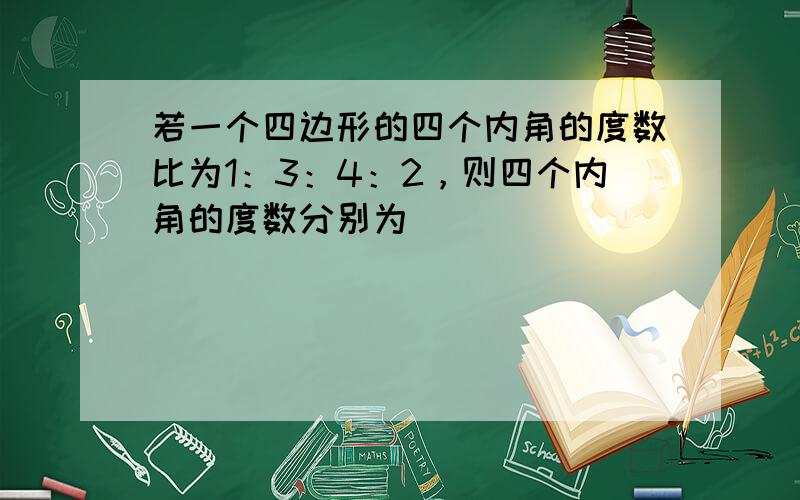 若一个四边形的四个内角的度数比为1：3：4：2，则四个内角的度数分别为____________