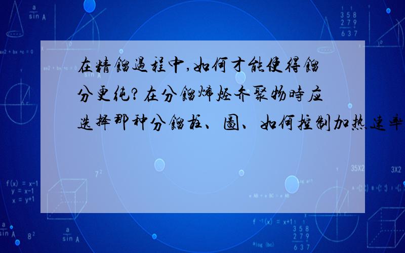 在精馏过程中,如何才能使得馏分更纯?在分馏烯烃齐聚物时应选择那种分馏柱、图、如何控制加热速率、保温效果等