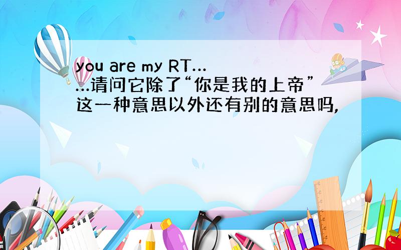 you are my RT……请问它除了“你是我的上帝”这一种意思以外还有别的意思吗,