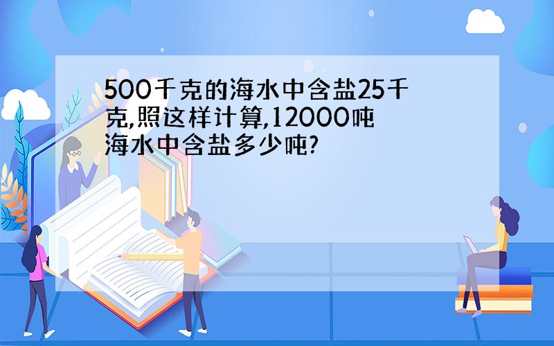 500千克的海水中含盐25千克,照这样计算,12000吨海水中含盐多少吨?