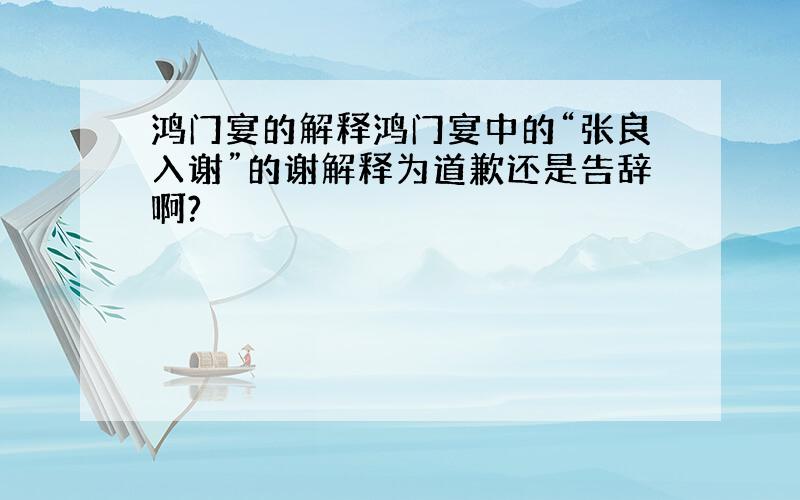 鸿门宴的解释鸿门宴中的“张良入谢”的谢解释为道歉还是告辞啊?