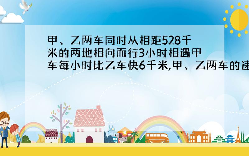 甲、乙两车同时从相距528千米的两地相向而行3小时相遇甲车每小时比乙车快6千米,甲、乙两车的速度各是多少