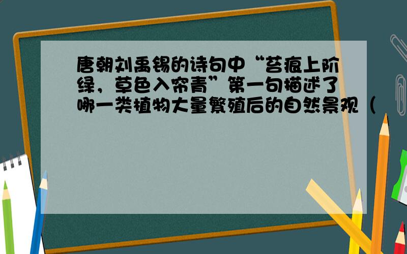 唐朝刘禹锡的诗句中“苔痕上阶绿，草色入帘青”第一句描述了哪一类植物大量繁殖后的自然景观（　　）