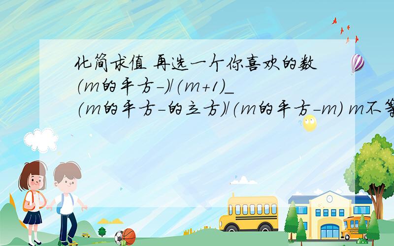 化简求值 再选一个你喜欢的数（m的平方-)/(m+1)_(m的平方-的立方)/(m的平方-m) m不等于1和0