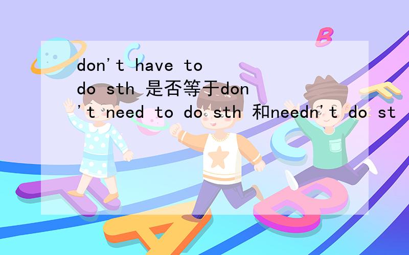 don't have to do sth 是否等于don't need to do sth 和needn't do st